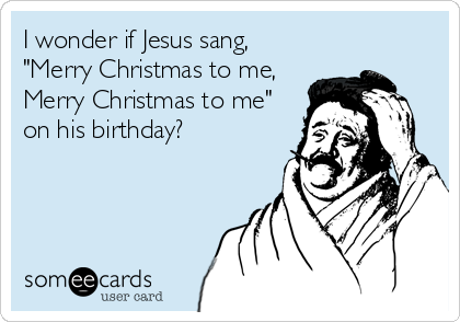 I wonder if Jesus sang,
"Merry Christmas to me,
Merry Christmas to me"
on his birthday?
