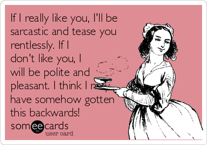 If I really like you, I'll be
sarcastic and tease you
rentlessly. If I
don't like you, I
will be polite and
pleasant. I think I may
have somehow gotten
this backwards!
