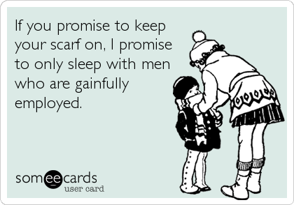 If you promise to keep
your scarf on, I promise
to only sleep with men
who are gainfully
employed.