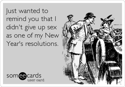 Just wanted to
remind you that I
didn't give up sex
as one of my New
Year's resolutions.