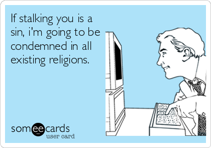 If stalking you is a
sin, i'm going to be
condemned in all 
existing religions.