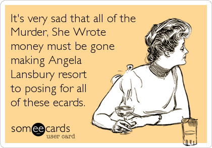 It's very sad that all of the
Murder, She Wrote
money must be gone
making Angela
Lansbury resort
to posing for all
of these ecards.