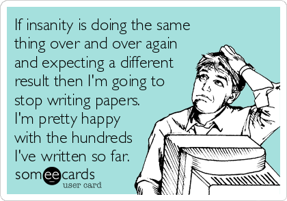 If insanity is doing the same
thing over and over again
and expecting a different
result then I'm going to
stop writing papers.
I'm pretty happy
with the hundreds
I've written so far.