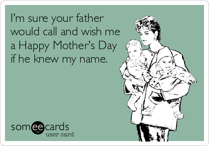 I'm sure your father
would call and wish me
a Happy Mother's Day
if he knew my name.