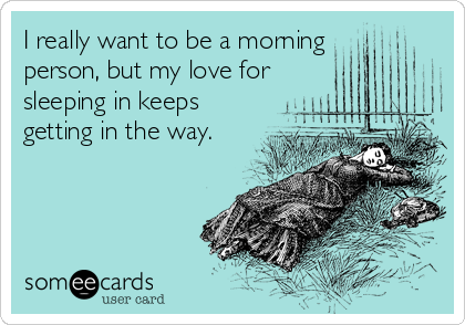 I really want to be a morning
person, but my love for
sleeping in keeps
getting in the way.