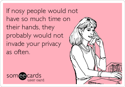If nosy people would not
have so much time on
their hands, they
probably would not
invade your privacy 
as often.