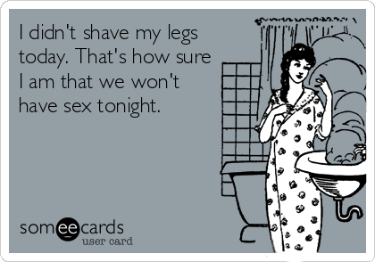I didn't shave my legs
today. That's how sure
I am that we won't
have sex tonight.