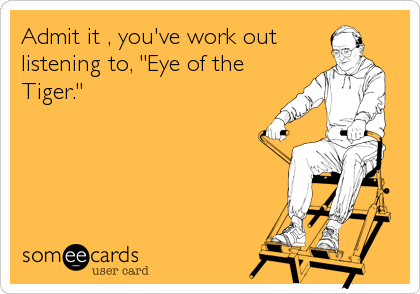 Admit it , you've work out
listening to, "Eye of the
Tiger."