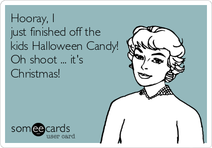 Hooray, I
just finished off the
kids Halloween Candy!
Oh shoot ... it's
Christmas!