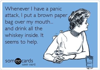 Whenever I have a panic
attack, I put a brown paper
bag over my mouth...
and drink all the
whiskey inside. It
seems to help.