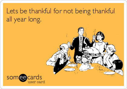 Lets be thankful for not being thankful
all year long.
