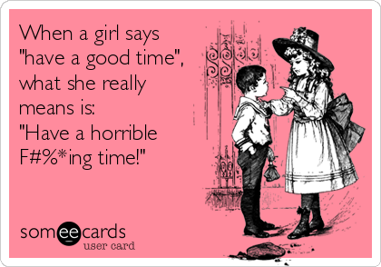 When a girl says
"have a good time",
what she really 
means is:
"Have a horrible
F#%*ing time!"