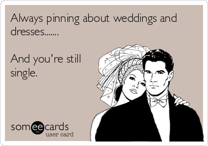 Always pinning about weddings and
dresses.......

And you're still
single.