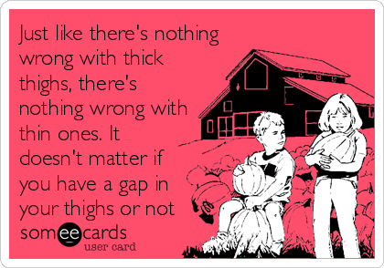 Just like there's nothing
wrong with thick
thighs, there's
nothing wrong with
thin ones. It
doesn't matter if
you have a gap in
your thighs or not