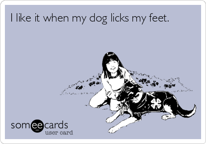 I like it when my dog licks my feet.