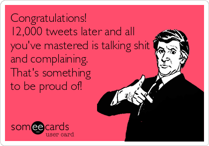 Congratulations! 
12,000 tweets later and all
you've mastered is talking shit
and complaining. 
That's something
to be proud of!