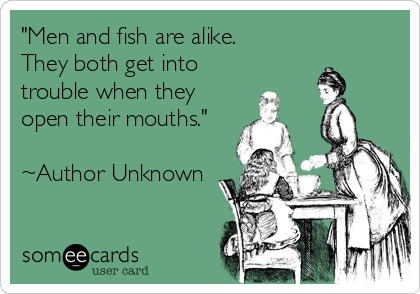"Men and fish are alike.  
They both get into
trouble when they
open their mouths."  

~Author Unknown