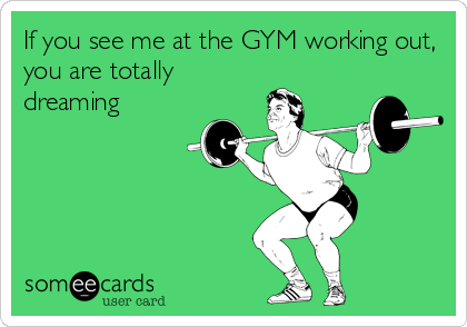 If you see me at the GYM working out,
you are totally
dreaming