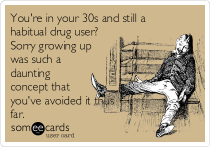 You're in your 30s and still a
habitual drug user?
Sorry growing up
was such a
daunting
concept that
you've avoided it thus
far.