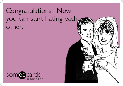 Congratulations!  Now
you can start hating each
other.