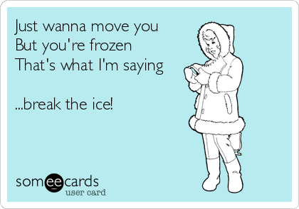Just wanna move you
But you're frozen
That's what I'm saying

...break the ice!