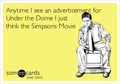 Anytime I see an advertisement for
Under the Dome I just
think the Simpsons Movie