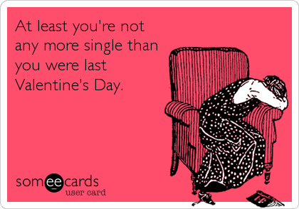 At least you're not
any more single than
you were last
Valentine's Day.