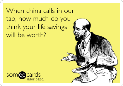 When china calls in our
tab, how much do you
think your life savings
will be worth?
