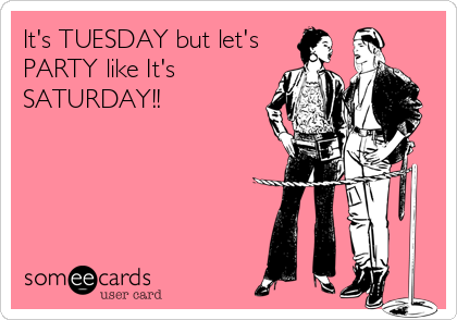 It's TUESDAY but let's
PARTY like It's
SATURDAY!!