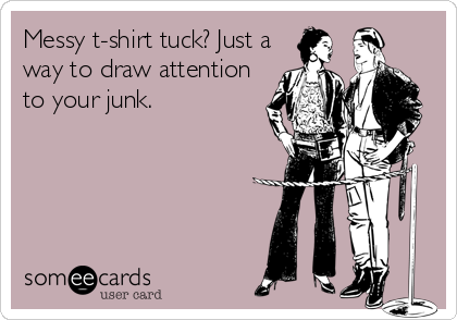 Messy t-shirt tuck? Just a
way to draw attention
to your junk.
