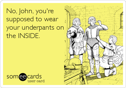 No, John, you're
supposed to wear
your underpants on
the INSIDE.