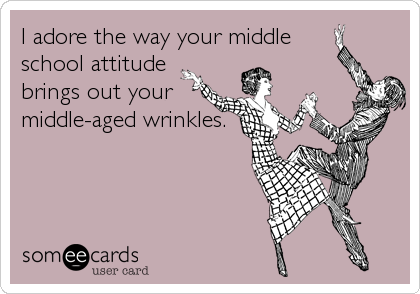 I adore the way your middle
school attitude
brings out your
middle-aged wrinkles.