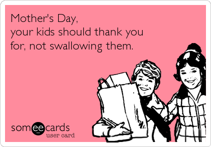 Mother's Day,
your kids should thank you
for, not swallowing them.