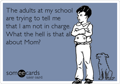 The adults at my school
are trying to tell me
that I am not in charge. 
What the hell is that all
about Mom?