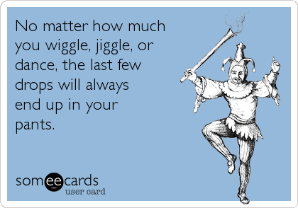 No matter how much
you wiggle, jiggle, or
dance, the last few
drops will always
end up in your
pants.