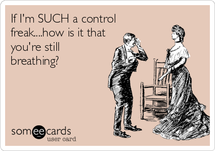 If I'm SUCH a control
freak....how is it that
you're still
breathing?