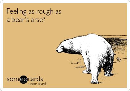 Feeling as rough as
a bear's arse?