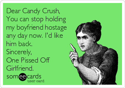 Dear Candy Crush,
You can stop holding
my boyfriend hostage
any day now. I'd like
him back.
Sincerely,
One Pissed Off
Girlfriend.