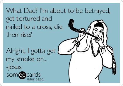 What Dad? I'm about to be betrayed,
get tortured and
nailed to a cross, die,
then rise?

Alright, I gotta get
my smoke on...<br