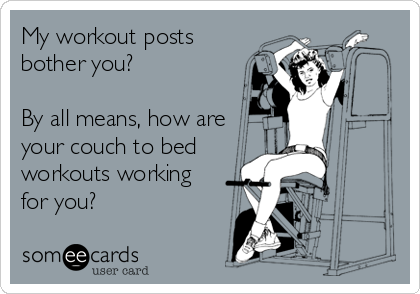My workout posts
bother you? 

By all means, how are
your couch to bed
workouts working
for you?