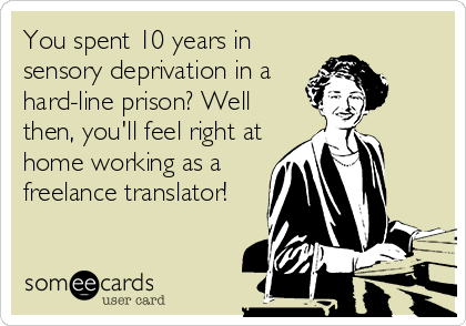 You spent 10 years in
sensory deprivation in a
hard-line prison? Well
then, you'll feel right at
home working as a
freelance translator!