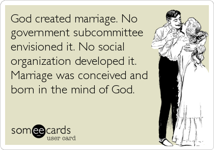 God created marriage. No
government subcommittee
envisioned it. No social
organization developed it.
Marriage was conceived and
born in the mind of God.
