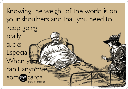 Knowing the weight of the world is on
your shoulders and that you need to
keep going
really
sucks!
Especially
When you
can't anymore