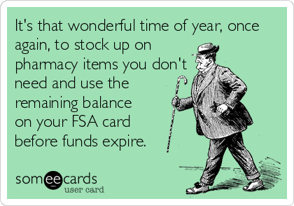It's that wonderful time of year, once
again, to stock up on
pharmacy items you don't
need and use the
remaining balance 
on your FSA card 
before funds expire.