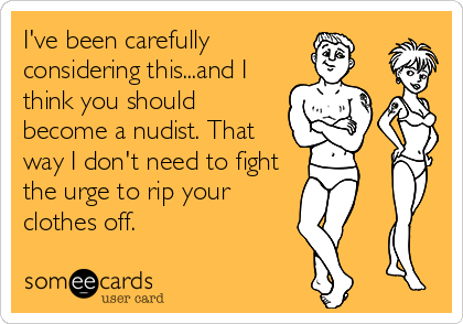 I've been carefully
considering this...and I
think you should
become a nudist. That
way I don't need to fight
the urge to rip your
clothes off.