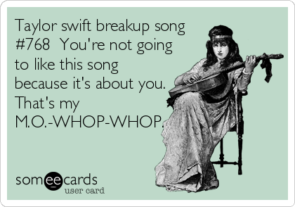 Taylor swift breakup song
#768  You're not going
to like this song
because it's about you.
That's my
M.O.-WHOP-WHOP.
