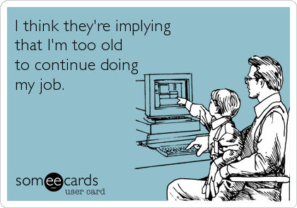 I think they're implying
that I'm too old
to continue doing
my job.