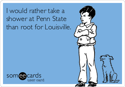 I would rather take a
shower at Penn State
than root for Louisville.