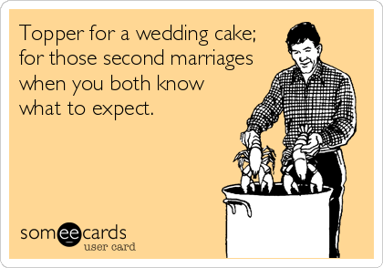 Topper for a wedding cake;
for those second marriages
when you both know
what to expect.
