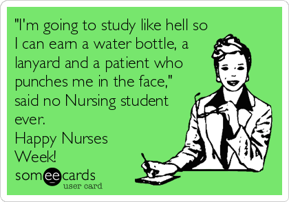 "I'm going to study like hell so
I can earn a water bottle, a
lanyard and a patient who
punches me in the face,"
said no Nursing student
ever.
Happy Nurses
Week!